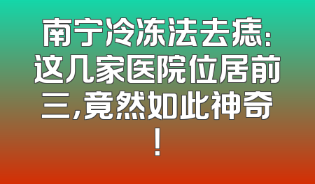 南宁冷冻法去痣：这几家医院位居前三，竟然如此神奇！