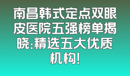 南昌韩式定点双眼皮医院五强榜单揭晓：精选五大优质机构！