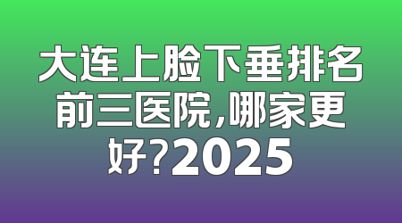 大连上脸下垂排名前三医院，哪家更好？2025