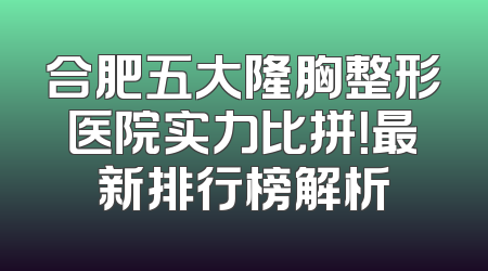 合肥五大隆胸整形医院实力比拼！最新排行榜解析