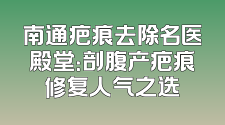 南通疤痕去除名医殿堂：剖腹产疤痕修复人气之选