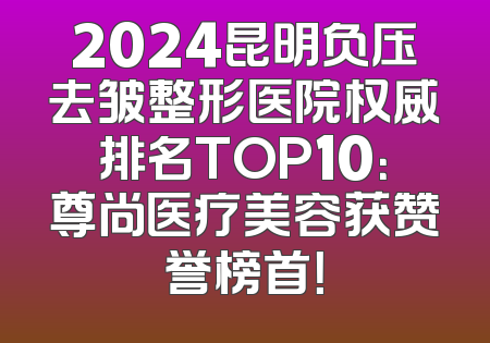 2024昆明负压去皱整形医院权威排名TOP10：尊尚医疗美容获赞誉榜首！