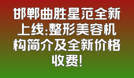 邯郸曲胜星范全新上线：整形美容机构简介及全新价格收费！