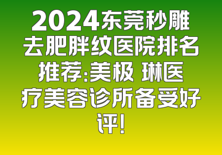 2024东莞秒雕去肥胖纹医院排名推荐：美极媄琳医疗美容诊所备受好评！