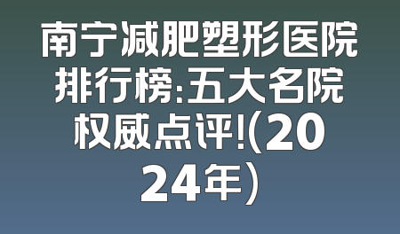 南宁减肥塑形医院排行榜：五大名院权威点评！(2024年)