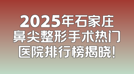 2025年石家庄鼻尖整形手术热门医院排行榜揭晓！