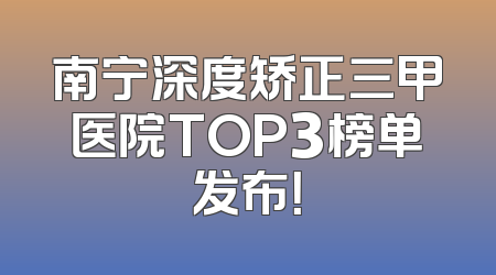 南宁深度矫正三甲医院TOP3榜单发布！