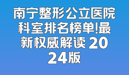 南宁整形公立医院科室排名榜单！最新权威解读 2024版