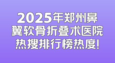 2025年郑州鼻翼软骨折叠术医院热搜排行榜热度!