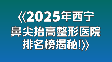 《2025年西宁鼻尖抬高整形医院排名榜揭秘！》