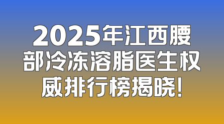 2025年江西腰部冷冻溶脂医生权威排行榜揭晓！