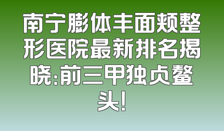 南宁膨体丰面颊整形医院最新排名揭晓：前三甲独占鳌头！