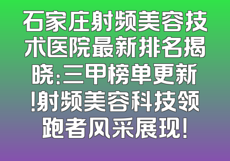 石家庄射频美容技术医院最新排名揭晓：三甲榜单更新！射频美容科技领跑者风采展现！
