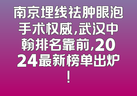 南京埋线祛肿眼泡手术权威，武汉中翰排名靠前，2024最新榜单出炉！