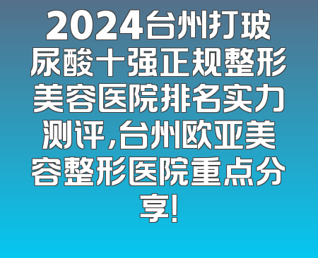 2024台州打玻尿酸十强正规整形美容医院排名实力测评，台州欧亚美容整形医院重点分享！