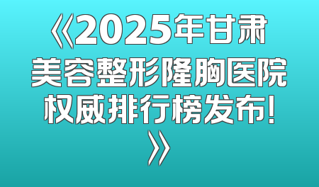 《2025年甘肃美容整形隆胸医院权威排行榜发布！》