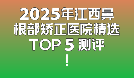 2025年江西鼻根部矫正医院精选TOP 5 测评！