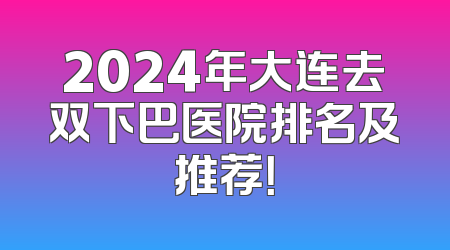 2024年大连去双下巴医院排名及推荐！