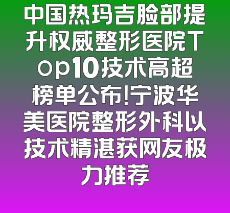 中国热玛吉脸部提升权威整形医院Top10技术高超榜单公布！宁波华美医院整形外科以技术精湛获网友极力推荐