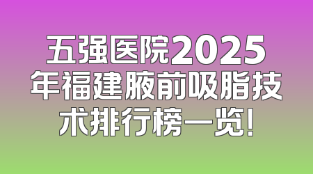 五强医院2025年福建腋前吸脂技术排行榜一览！