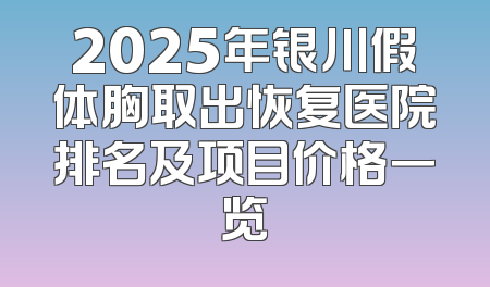 2025年银川假体胸取出恢复医院排名及项目价格一览