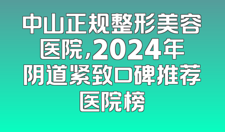 中山正规整形美容医院，2024年阴道紧致口碑推荐医院榜