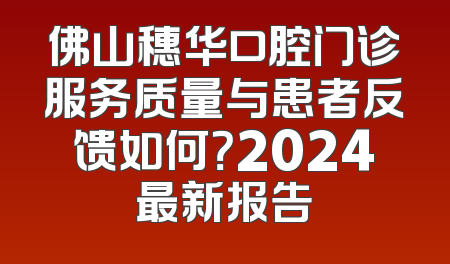 佛山穗华口腔门诊服务质量与患者反馈如何？2024最新报告