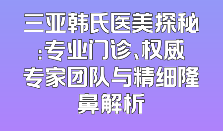 三亚韩氏医美探秘：专业门诊、权威专家团队与精细隆鼻解析