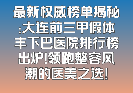 最新权威榜单揭秘：大连前三甲假体丰下巴医院排行榜出炉！领跑整容风潮的医美之选！