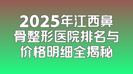2025年江西鼻骨整形医院排名与价格明细全揭秘