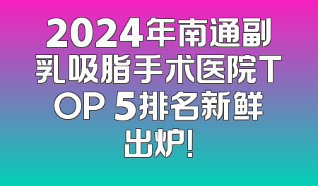2024年南通副乳吸脂手术医院TOP 5排名新鲜出炉！