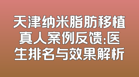天津纳米脂肪移植真人案例反馈：医生排名与效果解析