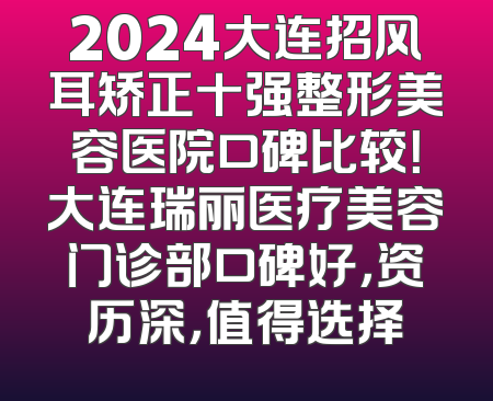 2024大连招风耳矫正十强整形美容医院口碑比较！大连瑞丽医疗美容门诊部口碑好，资历深，值得选择