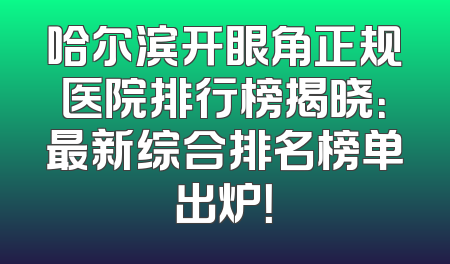 哈尔滨开眼角正规医院排行榜揭晓：最新综合排名榜单出炉！