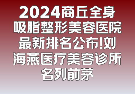 2024商丘全身吸脂整形美容医院最新排名公布！刘海燕医疗美容诊所名列前茅