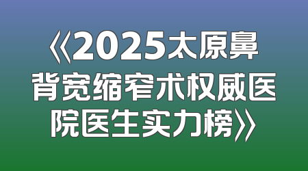 《2025太原鼻背宽缩窄术权威医院医生实力榜》