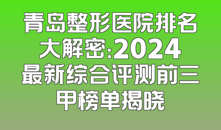 青岛整形医院排名大解密：2024最新综合评测前三甲榜单揭晓