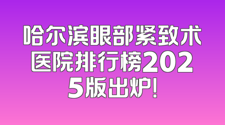 哈尔滨眼部紧致术医院排行榜2025版出炉！