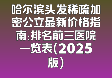 哈尔滨头发稀疏加密公立最新价格指南：排名前三医院一览表（2025版）