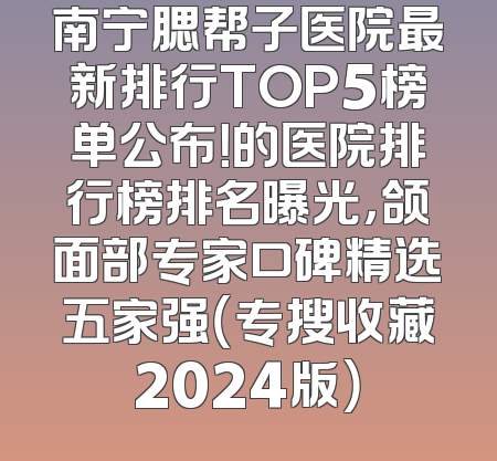 南宁腮帮子医院最新排行TOP5榜单公布！的医院排行榜排名曝光，颌面部专家口碑精选五家强（专搜收藏2024版）