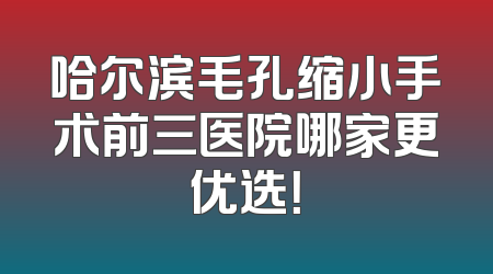 哈尔滨毛孔缩小手术前三医院哪家更优选！