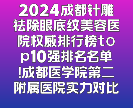 2024成都针雕祛除眼底纹美容医院权威排行榜top10强排名名单！成都医学院第二附属医院实力对比