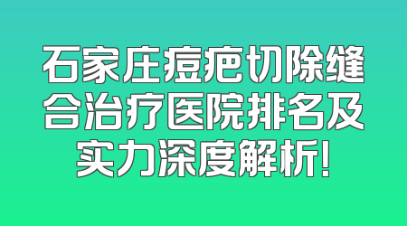 石家庄痘疤切除缝合治疗医院排名及实力深度解析！
