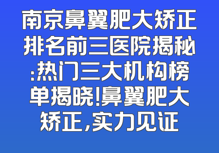 南京鼻翼肥大矫正排名前三医院揭秘：热门三大机构榜单揭晓！鼻翼肥大矫正，实力见证