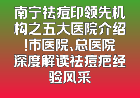 南宁祛痘印领先机构之五大医院介绍！市医院、总医院深度解读祛痘疤经验风采