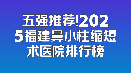 五强推荐！2025福建鼻小柱缩短术医院排行榜
