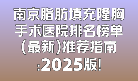 南京脂肪填充隆胸手术医院排名榜单（最新）推荐指南：2025版！
