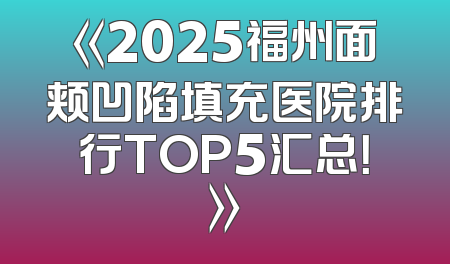 《2025福州面颊凹陷填充医院排行TOP5汇总！》