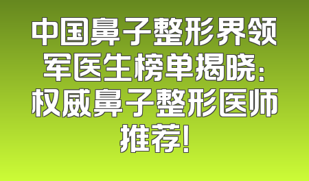 中国鼻子整形界领军医生榜单揭晓：权威鼻子整形医师推荐！