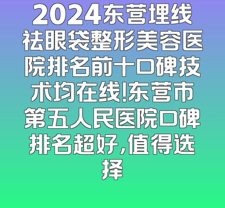 2024东营埋线祛眼袋整形美容医院排名前十口碑技术均在线！东营市第五人民医院口碑排名超好，值得选择